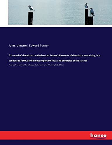 A manual of chemistry, on the basis of Turner's Elements of chemistry; containing, in a condensed form, all the most important facts and principles of ... other seminaries of learning. Sixth Edition