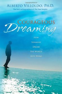 Courageous Dreaming: How Shamans Dream the World into Being