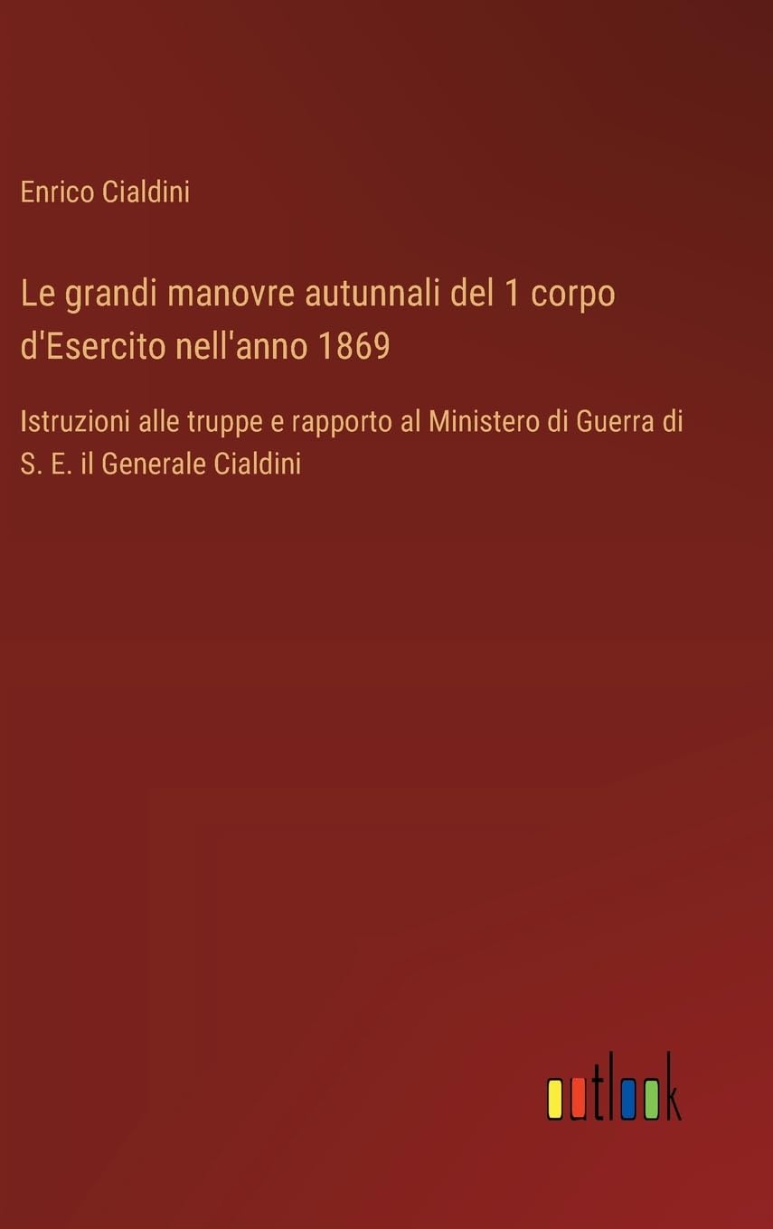 Le grandi manovre autunnali del 1 corpo d'Esercito nell'anno 1869: Istruzioni alle truppe e rapporto al Ministero di Guerra di S. E. il Generale Cialdini