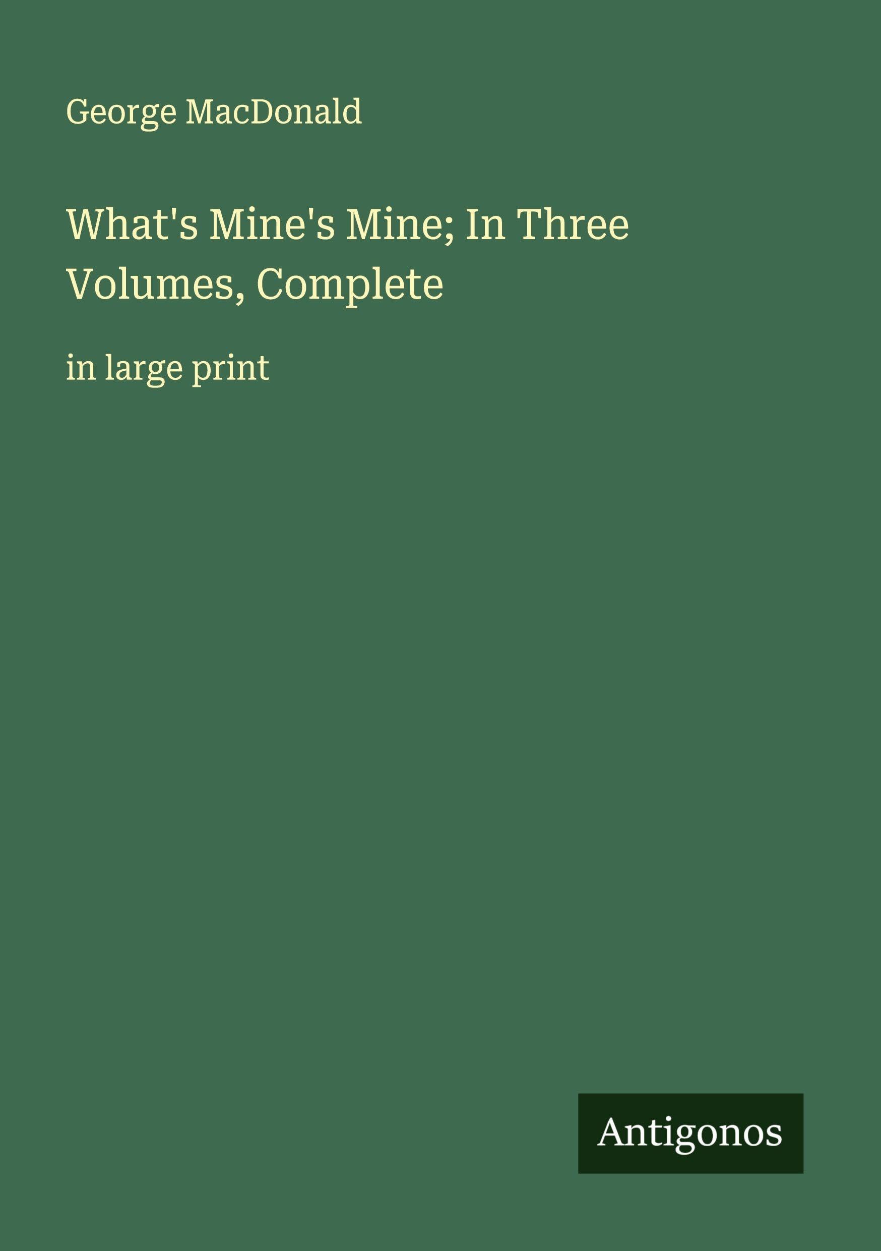 What's Mine's Mine; In Three Volumes, Complete: in large print