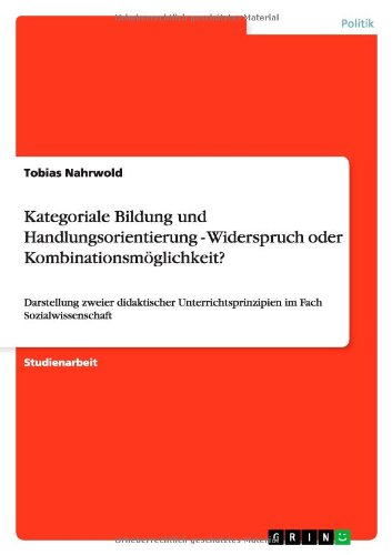 Kategoriale Bildung und Handlungsorientierung - Widerspruch oder Kombinationsmöglichkeit?: Darstellung zweier didaktischer Unterrichtsprinzipien im Fach Sozialwissenschaft