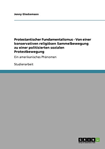 Protestantischer Fundamentalismus - Von einer konservativen religiösen Sammelbewegung zu einer politisierten sozialen Protestbewegung: Ein amerikanisches Phänomen
