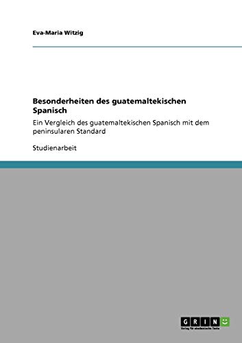 Besonderheiten des guatemaltekischen Spanisch: Ein Vergleich des guatemaltekischen Spanisch mit dem peninsularen Standard
