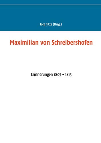 Maximilian von Schreibershofen: Erinnerungen 1805 - 1815 (Beiträge zur sächsischen Militärgeschichte zwischen 1793 und 1815)