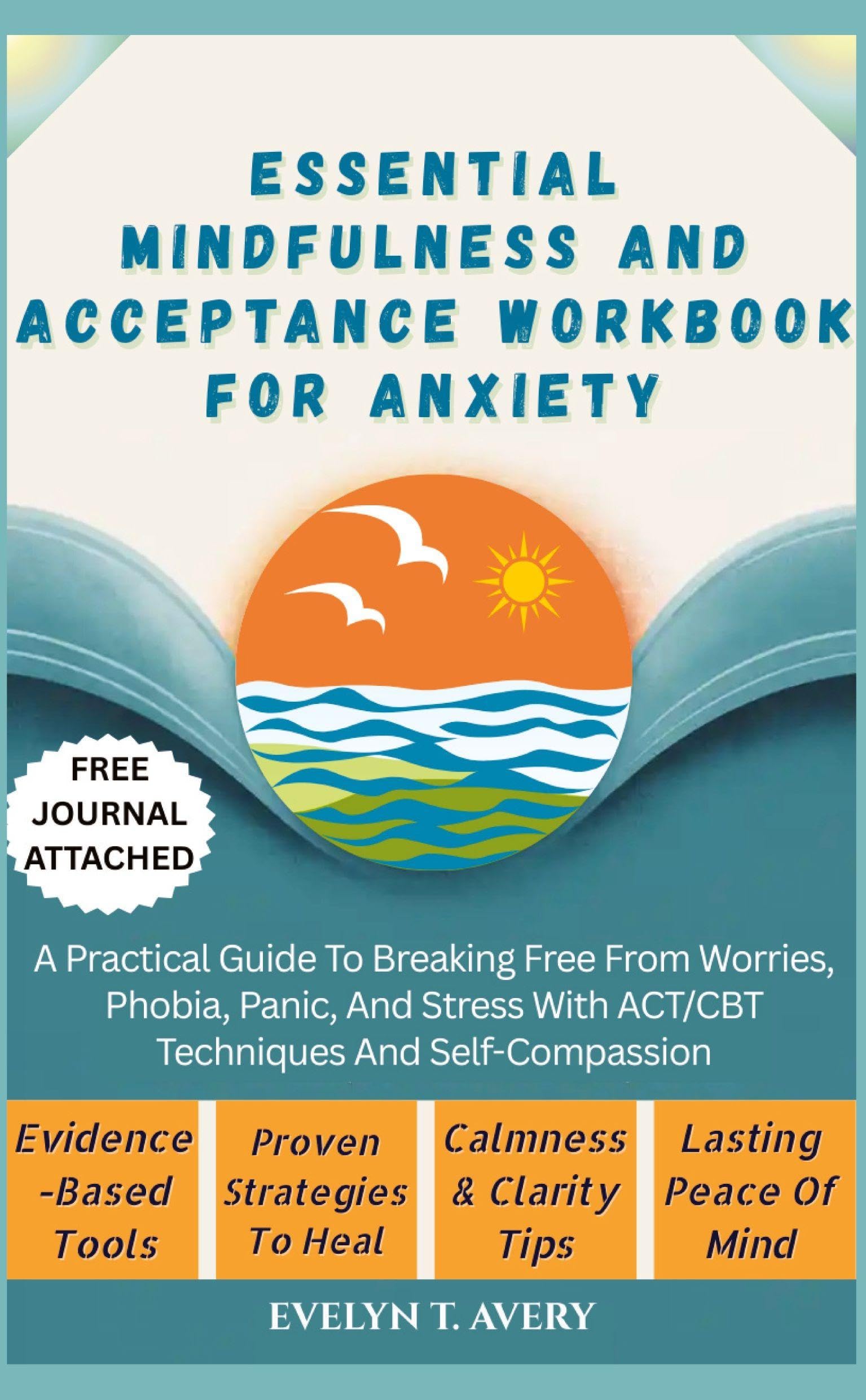 ESSENTIAL MINDFULNESS AND ACCEPTANCE WORKBOOK FOR ANXIETY: A Practical Guide To Breaking Free From Worries, Phobia, Panic, And Stress With ACT/CBT Techniques And Self-Compassion