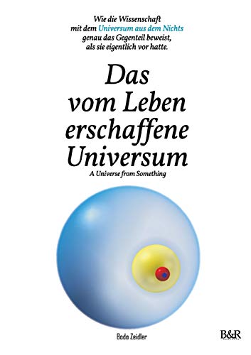 Das vom Leben erschaffene Universum - A Universe From Something – Edition 3: Wie die Wissenschaft mit dem Universum aus dem Nichts genau das Gegenteil beweist, als sie eigentlich vor hatte.