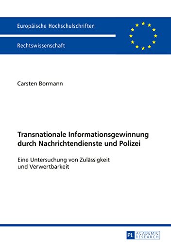 Transnationale Informationsgewinnung durch Nachrichtendienste und Polizei: Eine Untersuchung von Zulässigkeit und Verwertbarkeit (Europaeische Hochschulschriften / European University Studie)