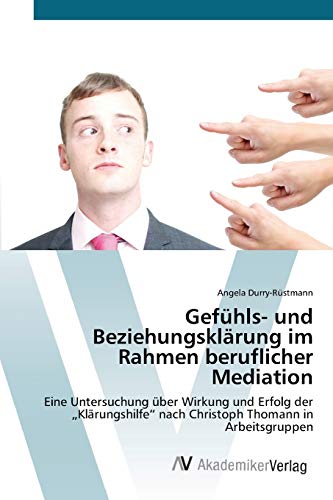Gefühls- und Beziehungsklärung im Rahmen beruflicher Mediation: Eine Untersuchung über Wirkung und Erfolg der „Klärungshilfe“ nach Christoph Thomann in Arbeitsgruppen