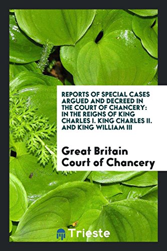 Reports of Special Cases Argued and Decreed in the Court of Chancery: In the Reigns of King Charles I. King Charles II. And King William III