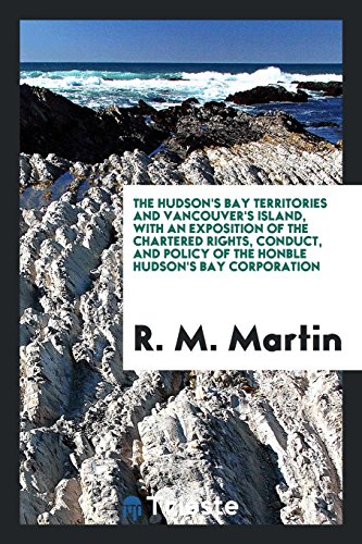 The Hudson's Bay Territories and Vancouver's Island, with an Exposition of the Chartered Rights, Conduct, and Policy of the Honble Hudson's Bay Corporation