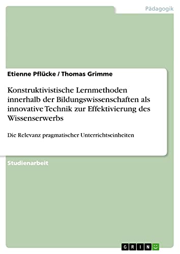 Konstruktivistische Lernmethoden innerhalb der Bildungswissenschaften als innovative Technik zur Effektivierung des Wissenserwerbs: Die Relevanz pragmatischer Unterrichtseinheiten