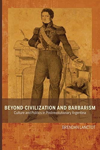Beyond Civilization and Barbarism: Culture and Politics in Postrevolutionary Argentina (Bucknell Studies in Latin American Literature and Theory)