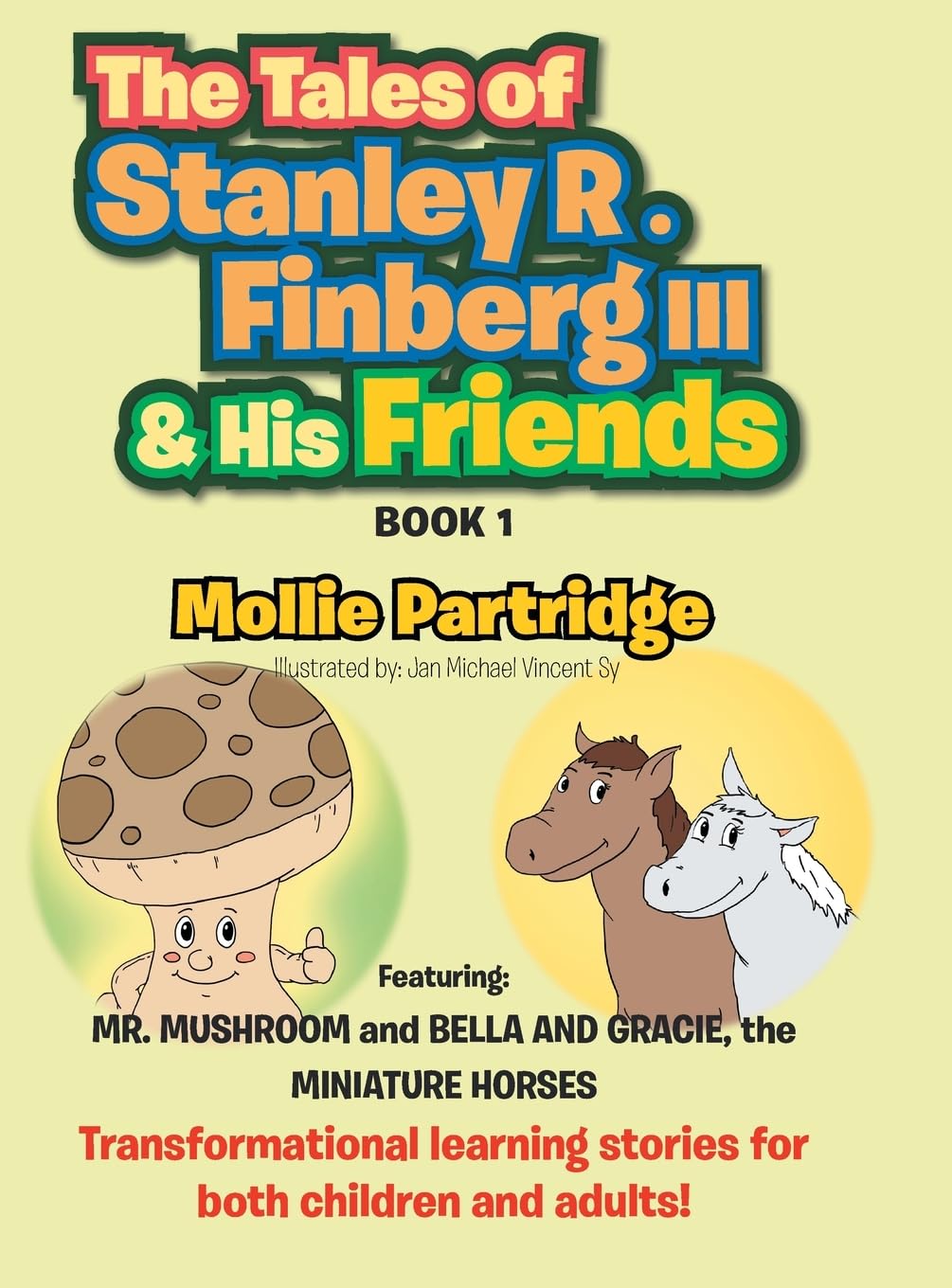 THE TALES OF STANLEY R. FINBERG III & HIS FRIENDS: Featuring: MR. MUSHROOM and BELLA AND GRACIE, the MINIATURE HORSES Transformational learning stories for both children and adults!