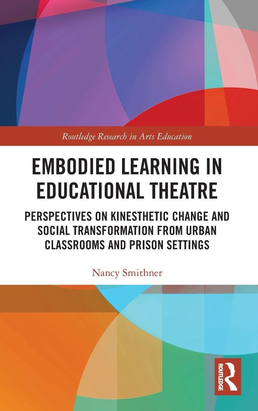 Embodied Learning in Educational Theatre: Perspectives on Kinesthetic Change and Social Transformation from Urban Classrooms and Prison Settings (Routledge Research in Arts Education)
