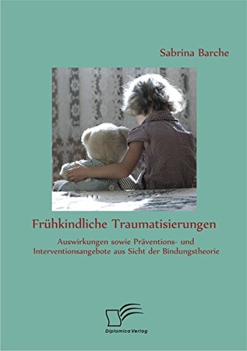 Frühkindliche Traumatisierungen: Auswirkungen sowie Präventions- und Interventionsangebote aus Sicht der Bindungstheorie