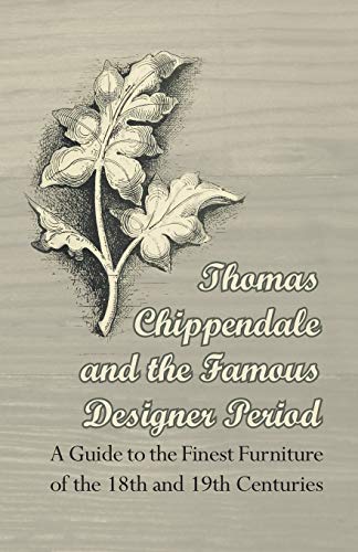 Thomas Chippendale and the Famous Designer Period A Guide to the Finest Furniture of the 18th and 19th Centuries