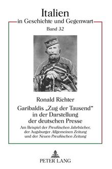 Garibaldis «Zug der Tausend» in der Darstellung der deutschen Presse: Am Beispiel der "Preußischen Jahrbücher</I>, der Augsburger "Allgemeinen ... (Italien in Geschichte und Gegenwart)