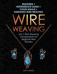 Wire Weaving: Beginner + Intermediate Guide + Chain Maille + Kumihimo Wire Weaving: 4-in-1 Wire Weaving Compendium for Beginners