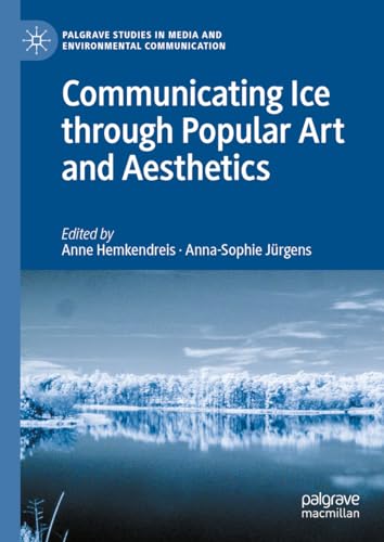 Communicating Ice through Popular Art and Aesthetics: Ice (St)Ages (Palgrave Studies in Media and Environmental Communication)