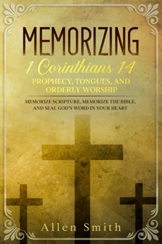 Memorizing 1 Corinthians 14 - Prophecy, Tongues, and Orderly Worship: Memorize Scripture, Memorize the Bible, and Seal God’s Word in Your Heart: ... Heart (Bible Meditation and Memorization)