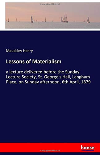 Lessons of Materialism: a lecture delivered before the Sunday Lecture Society, St. George's Hall, Langham Place, on Sunday afternoon, 6th April, 1879