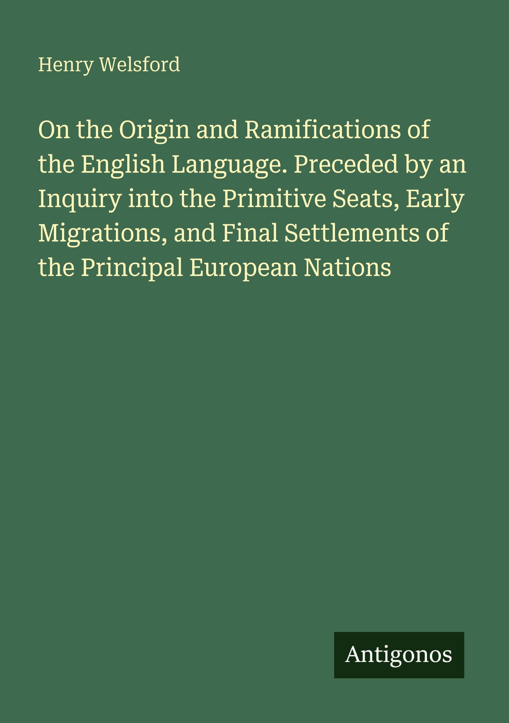 On the Origin and Ramifications of the English Language. Preceded by an Inquiry into the Primitive Seats, Early Migrations, and Final Settlements of the Principal European Nations