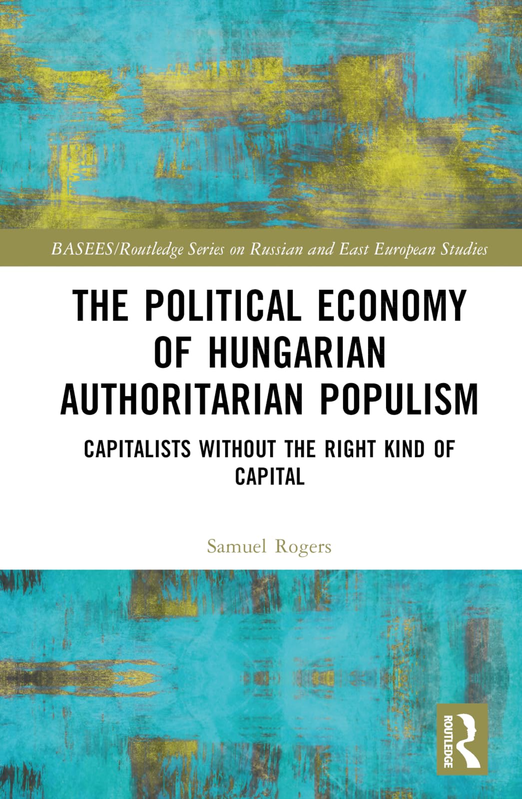 The Political Economy of Hungarian Authoritarian Populism: Capitalists without the Right Kind of Capital (Basees/Routledge on Russian and East European Studies)