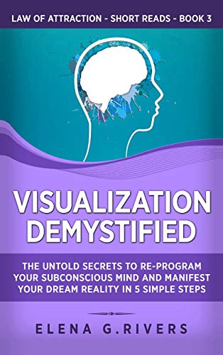 Visualization Demystified: The Untold Secrets to Re-Program Your Subconscious Mind and Manifest Your Dream Reality in 5 Simple Steps (Law of Attraction Short Reads, Band 3)