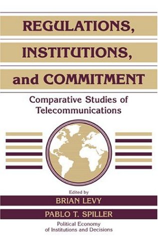 Regulations Institutions Commitment: Comparative Studies of Telecommunications (Political Economy of Institutions and Decisions)