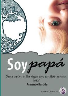 Soy papá: Cómo criar a tus hijos con sentido común