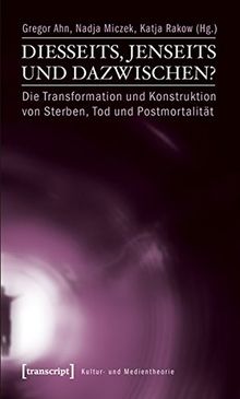 Diesseits, Jenseits und Dazwischen?: Die Transformation und Konstruktion von Sterben, Tod und Postmortalität (Kultur- und Medientheorie)