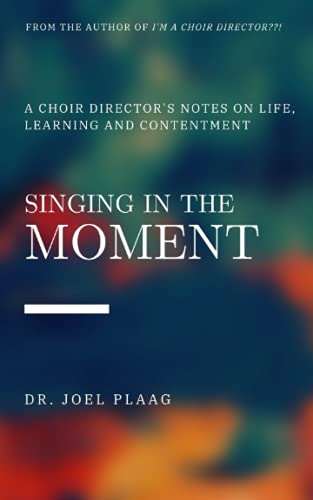 Singing in the Moment: A Choir Director's Notes About Life, Learning and Contentment: A Choir Director's Notes on Life, Learning and Contentment