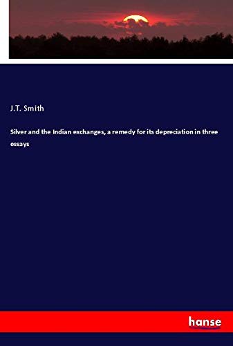 Silver and the Indian exchanges, a remedy for its depreciation in three essays