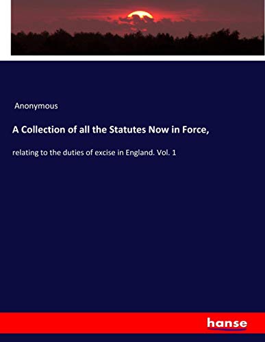 A Collection of all the Statutes Now in Force,: relating to the duties of excise in England. Vol. 1