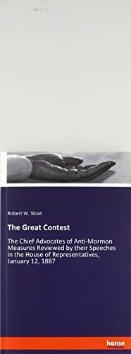 The Great Contest: The Chief Advocates of Anti-Mormon Measures Reviewed by their Speeches in the House of Representatives, January 12, 1887