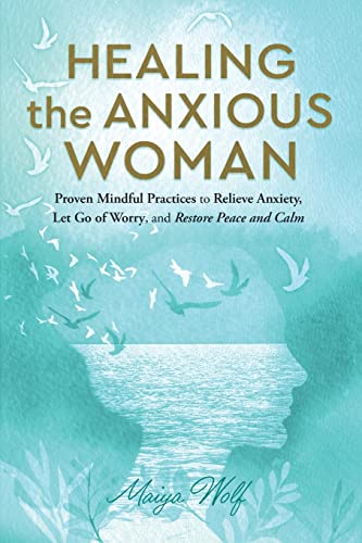 Healing the Anxious Woman: Proven Mindful Practices to Relieve Anxiety, Let go of Worry, and Restore Peace and Calm