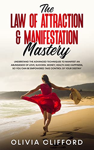 The Law of Attraction & Manifestation Mastery: Understand the Advanced Techniques to Manifest an Abundance of Love, Success, Money, Health and ... be Empowered to Take Control of Your Destiny