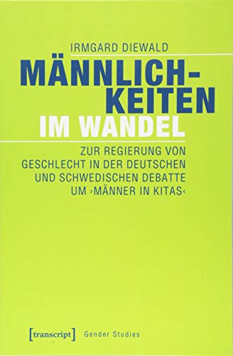 Männlichkeiten im Wandel: Zur Regierung von Geschlecht in der deutschen und schwedischen Debatte um 'Männer in Kitas' (Gender Studies)