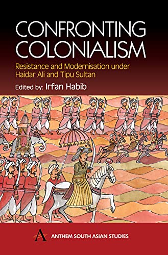 Confronting Colonialism: Resistance and Modernization Under Haidar Ali and Tipu Sultan (Anthem South Asian Studies)