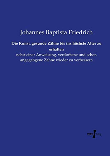 Die Kunst, gesunde Zähne bis ins höchste Alter zu erhalten: nebst einer Anweisung, verdorbene und schon angegangene Zähne wieder zu verbessern