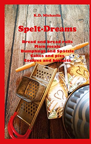 Spelt-Dreams: Delicious spelt recipes: Bread and Bread Rolls / Main Meals / Dumplings and Spätzle (Swabian Noodles) / Cakes and Pies / Cookies and Biscuits