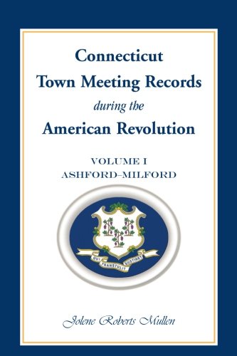 Connecticut Town Meeting Records during the American Revolution: Volume 1, Ashford - Milford
