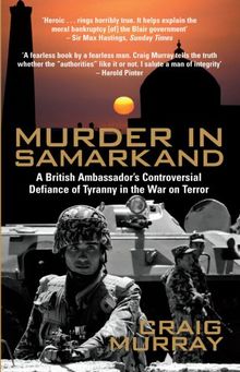 Murder in Samarkand: A British Ambassador's Controversial Defiance of Tyranny in the War on Terror: A British Ambassador's Controversial Defiance of a Tyrannical Regime Within the War on Terror