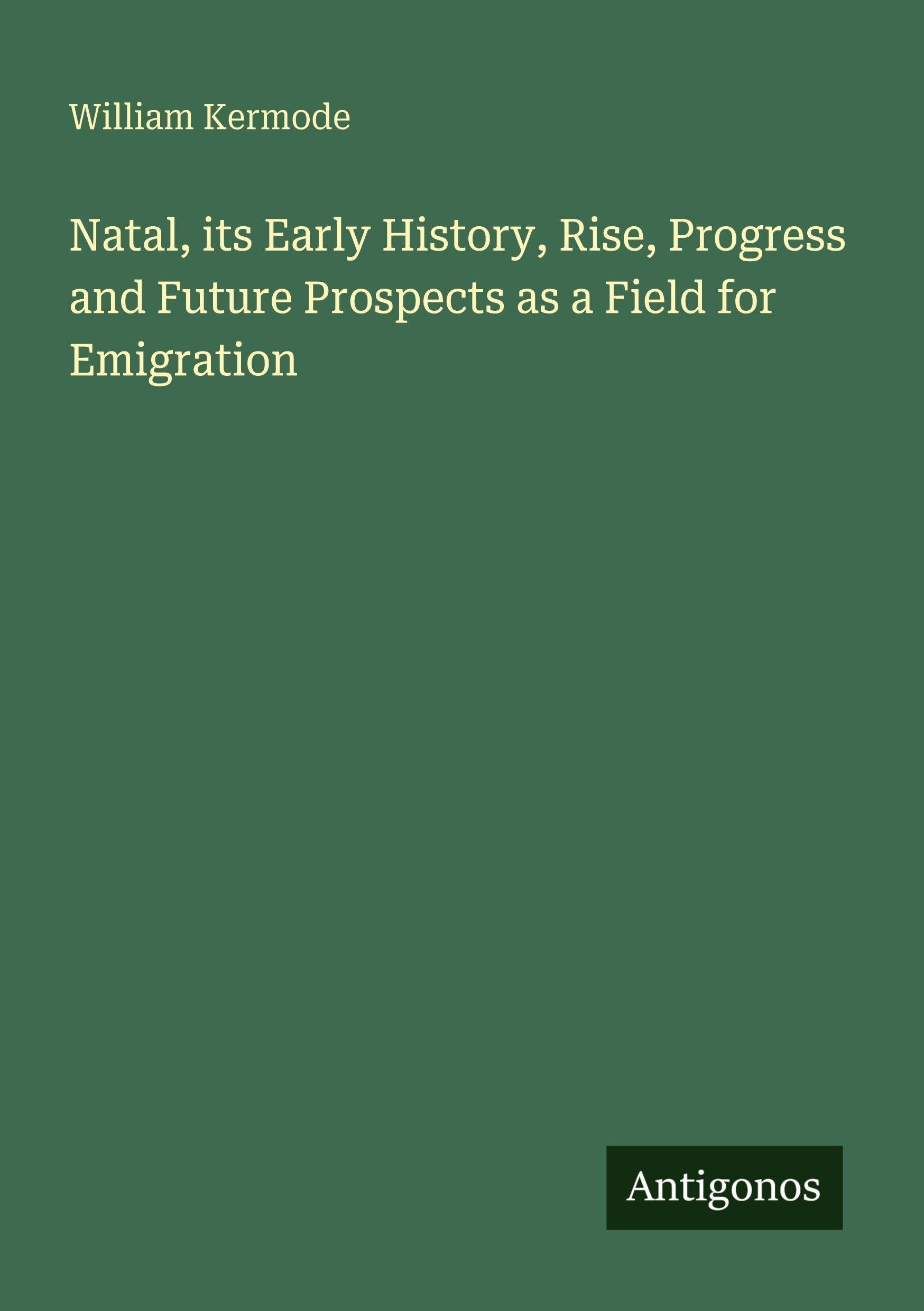 Natal, its Early History, Rise, Progress and Future Prospects as a Field for Emigration