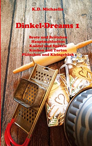 Dinkel-Dreams 1: Leckere Rezepte mit Dinkel - ein kombiniertes Koch- und Backbuch
