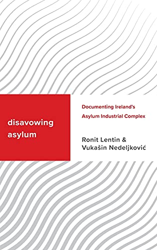 Disavowing Asylum: Documenting Ireland's Asylum Industrial Complex (Challenging Migration Studies)