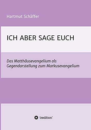 ICH ABER SAGE EUCH: Das Matthäusevangelium als Gegendarstellung zum Markusevangelium