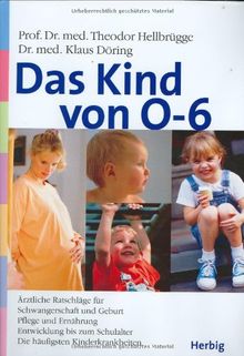 Das Kind von 0 - 6 Jahren: Schwangerschaft. Geburt, Pflege und Ernährung. Entwicklung bis zum Schulalter. Die häufigsten Kinderkrankheiten