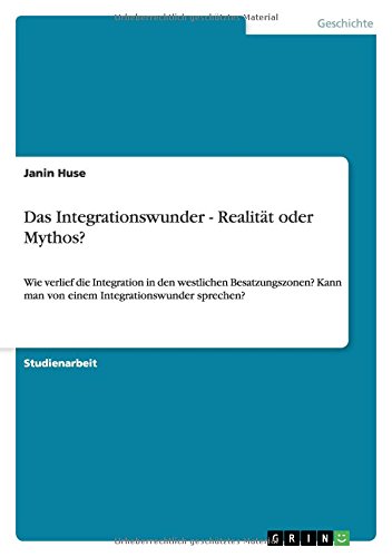 Das Integrationswunder - Realität oder Mythos?: Wie verlief die Integration in den westlichen Besatzungszonen? Kann man von einem Integrationswunder sprechen?