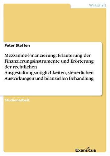 Mezzanine-Finanzierung: Erläuterung der Finanzierungsinstrumente und Erörterung der rechtlichen Ausgestaltungsmöglichkeiten, steuerlichen Auswirkungen und bilanziellen Behandlung